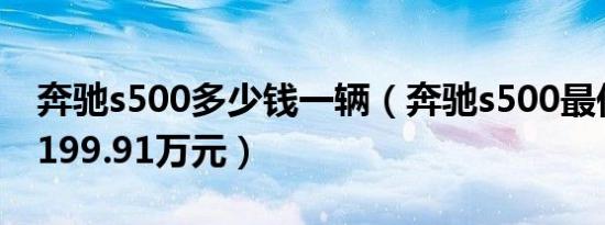 奔驰s500多少钱一辆（奔驰s500最低价格为199.91万元）