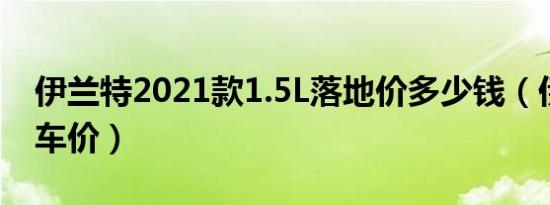 伊兰特2021款1.5L落地价多少钱（伊兰特买车价）