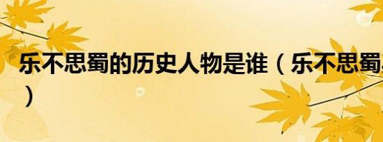 乐不思蜀的历史人物是谁（乐不思蜀典故介绍）