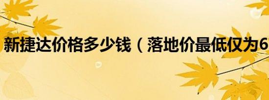新捷达价格多少钱（落地价最低仅为6.47万）