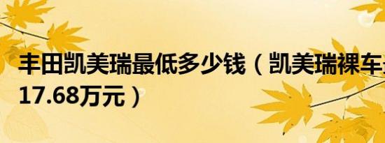丰田凯美瑞最低多少钱（凯美瑞裸车最低售价17.68万元）