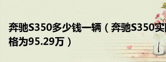 奔驰S350多少钱一辆（奔驰S350实际购车价格为95.29万）