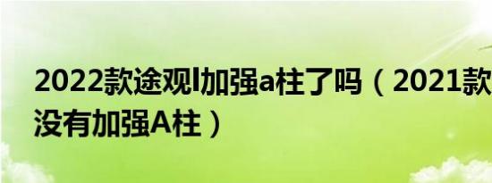 2022款途观l加强a柱了吗（2021款途观L有没有加强A柱）