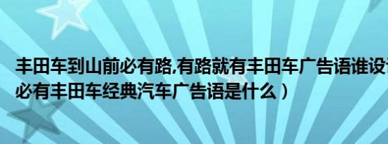 丰田车到山前必有路,有路就有丰田车广告语谁设计的（有路必有丰田车经典汽车广告语是什么）