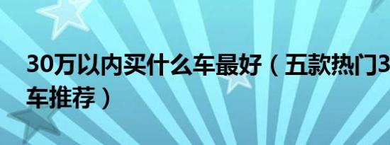 30万以内买什么车最好（五款热门30万以内车推荐）