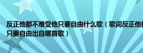 反正他都不难受他只要自由什么歌（歌词反正他都不难受他只要自由出自哪首歌）