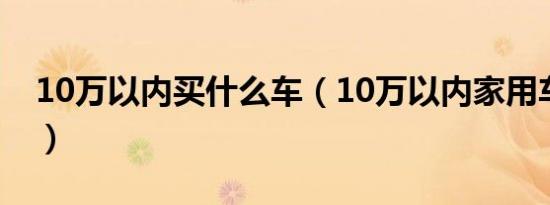 10万以内买什么车（10万以内家用车有哪些）