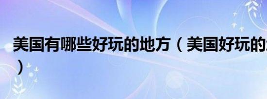美国有哪些好玩的地方（美国好玩的地方介绍）
