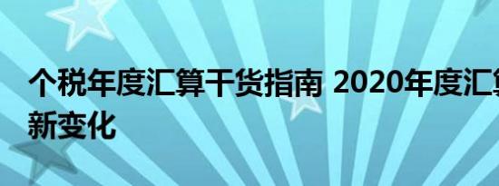 个税年度汇算干货指南 2020年度汇算有哪些新变化