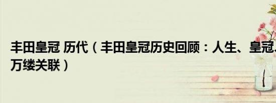 丰田皇冠 历代（丰田皇冠历史回顾：人生、皇冠、时代的千万缕关联）
