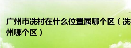 广州市冼村在什么位置属哪个区（冼村属于广州哪个区）