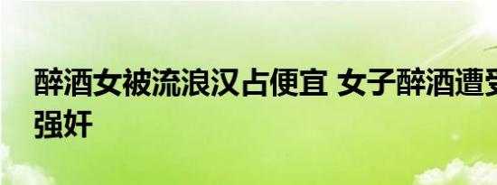 醉酒女被流浪汉占便宜 女子醉酒遭受流浪汉强奸