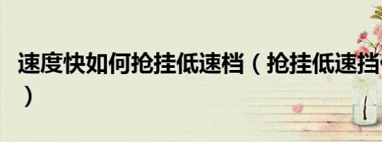 速度快如何抢挂低速档（抢挂低速挡什么意思）