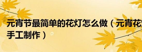 元宵节最简单的花灯怎么做（元宵花灯的简单手工制作）