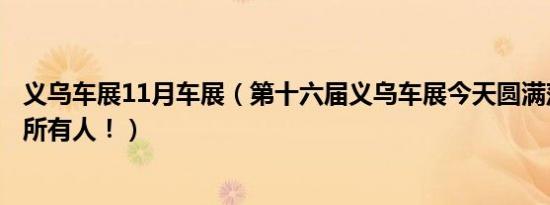 义乌车展11月车展（第十六届义乌车展今天圆满落幕！致谢所有人！）
