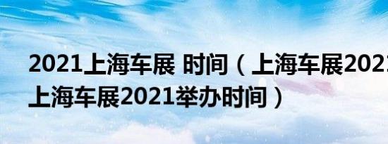 2021上海车展 时间（上海车展2021时间表上海车展2021举办时间）