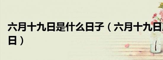 六月十九日是什么日子（六月十九日所对应节日）