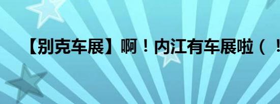 【别克车展】啊！内江有车展啦（！！）