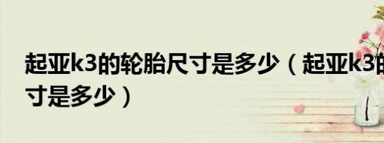 起亚k3的轮胎尺寸是多少（起亚k3的轮胎尺寸是多少）