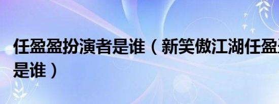 任盈盈扮演者是谁（新笑傲江湖任盈盈扮演者是谁）