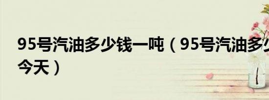 95号汽油多少钱一吨（95号汽油多少钱一升今天）