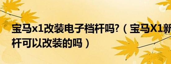 宝马x1改装电子档杆吗?（宝马X1新X1档位杆可以改装的吗）