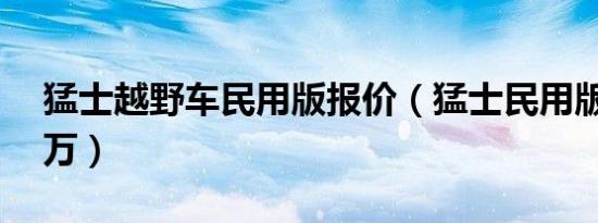 猛士越野车民用版报价（猛士民用版售价88万）