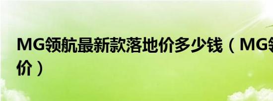MG领航最新款落地价多少钱（MG领航购车价）