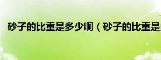 砂子的比重是多少啊（砂子的比重是多少）