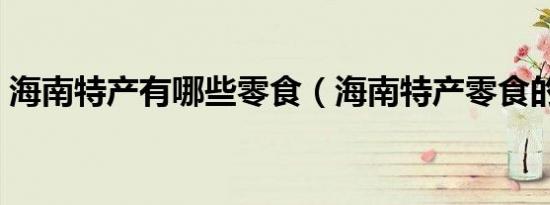 海南特产有哪些零食（海南特产零食的介绍）