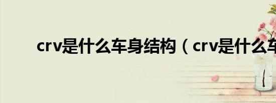 crv是什么车身结构（crv是什么车）