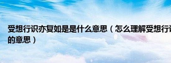 受想行识亦复如是是什么意思（怎么理解受想行识亦复如是的意思）