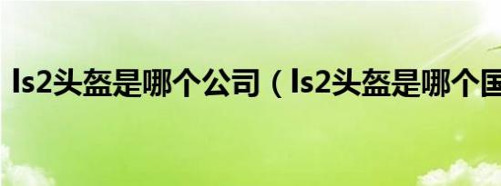 ls2头盔是哪个公司（ls2头盔是哪个国家的）
