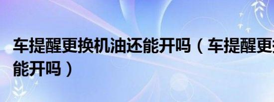车提醒更换机油还能开吗（车提醒更换机油还能开吗）