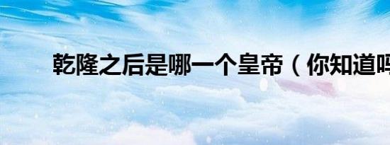 乾隆之后是哪一个皇帝（你知道吗）