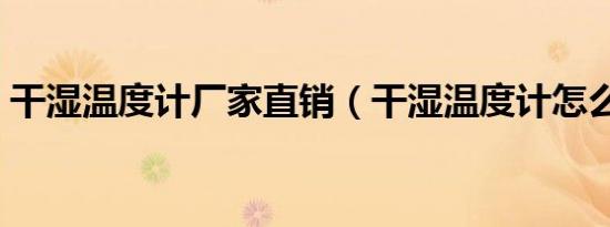 干湿温度计厂家直销（干湿温度计怎么使用）