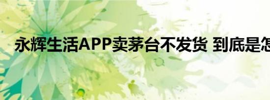 永辉生活APP卖茅台不发货 到底是怎样的