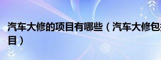 汽车大修的项目有哪些（汽车大修包括什么项目）