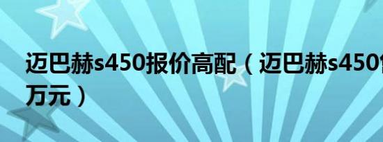 迈巴赫s450报价高配（迈巴赫s450售价145万元）