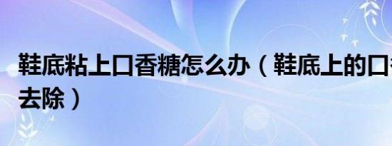 鞋底粘上口香糖怎么办（鞋底上的口香糖怎么去除）
