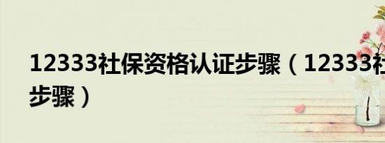 12333社保资格认证步骤（12333社保认证步骤）