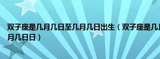 双子座是几月几日至几月几日出生（双子座是几月几日到几月几日日）