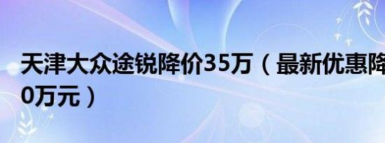 天津大众途锐降价35万（最新优惠降价高达10万元）