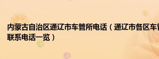 内蒙古自治区通辽市车管所电话（通辽市各区车管所地址及联系电话一览）