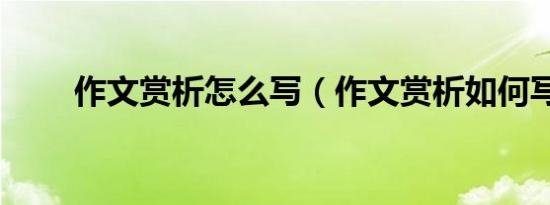 作文赏析怎么写（作文赏析如何写）