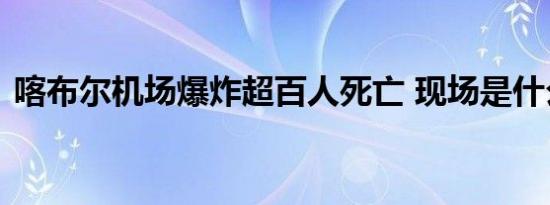 喀布尔机场爆炸超百人死亡 现场是什么画面