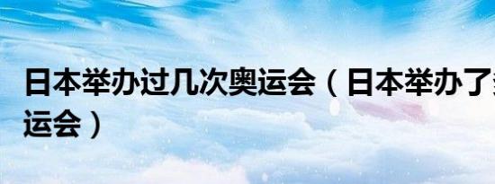 日本举办过几次奥运会（日本举办了多少次奥运会）