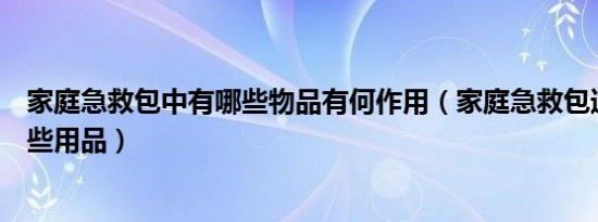 家庭急救包中有哪些物品有何作用（家庭急救包通常包括哪些用品）