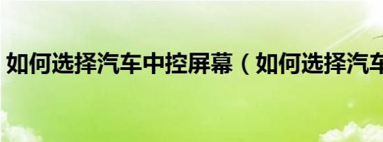 如何选择汽车中控屏幕（如何选择汽车座套）