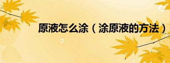 原液怎么涂（涂原液的方法）